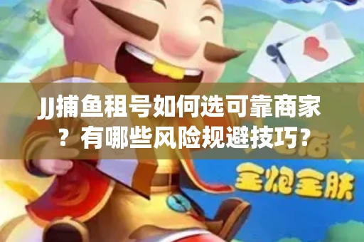 JJ捕鱼租号如何选可靠商家？有哪些风险规避技巧？