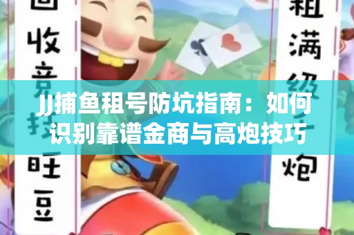 JJ捕鱼租号防坑指南：如何识别靠谱金商与高炮技巧