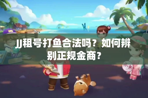 JJ租号打鱼合法吗？如何辨别正规金商？